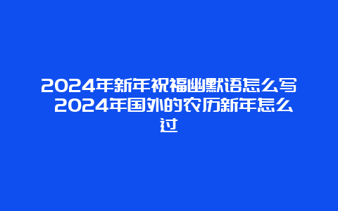 2024年新年祝福幽默语怎么写 2024年国外的农历新年怎么过