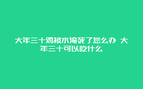 大年三十鸡被水淹死了怎么办 大年三十可以吃什么