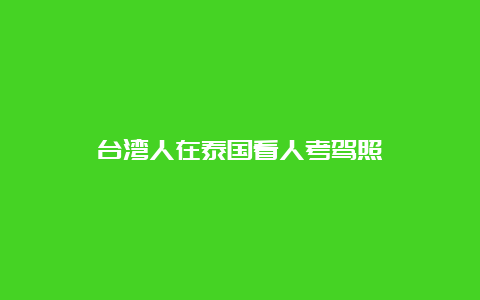 台湾人在泰国看人考驾照