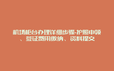 机场柜台办理详细步骤-护照申领、签证费用缴纳、资料提交