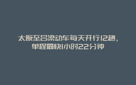 太原至吕梁动车每天开行12趟，单程最快1小时22分钟