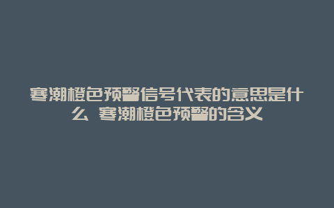 寒潮橙色预警信号代表的意思是什么 寒潮橙色预警的含义