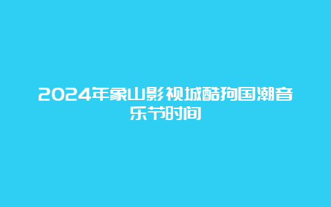 2024年象山影视城酷狗国潮音乐节时间