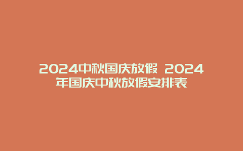 2024中秋国庆放假 2024年国庆中秋放假安排表