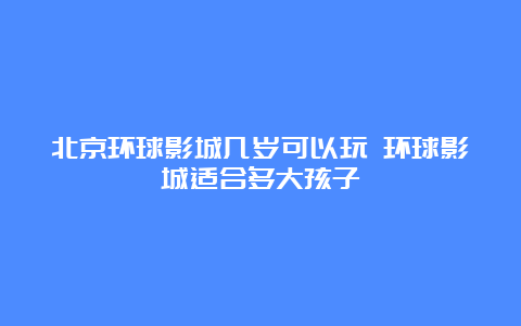 北京环球影城几岁可以玩 环球影城适合多大孩子