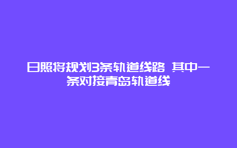 日照将规划3条轨道线路 其中一条对接青岛轨道线