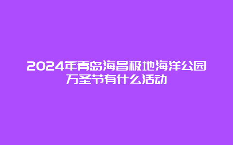 2024年青岛海昌极地海洋公园万圣节有什么活动