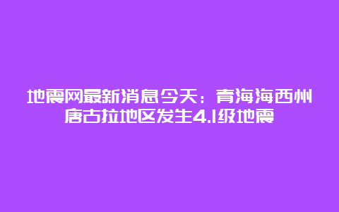 地震网最新消息今天：青海海西州唐古拉地区发生4.1级地震