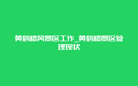 黄鹤楼风景区工作_黄鹤楼景区管理现状