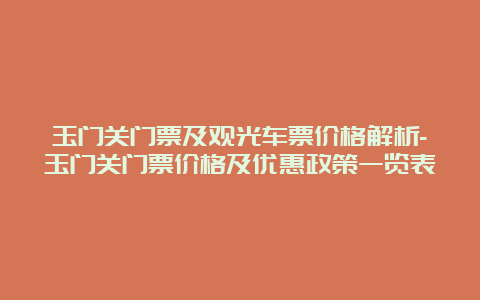 玉门关门票及观光车票价格解析-玉门关门票价格及优惠政策一览表