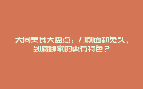 大同美食大盘点：刀削面和兔头，到底哪家的更有特色？