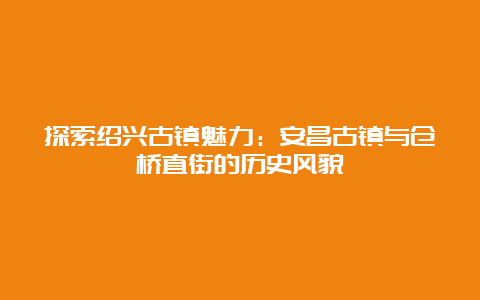 探索绍兴古镇魅力：安昌古镇与仓桥直街的历史风貌