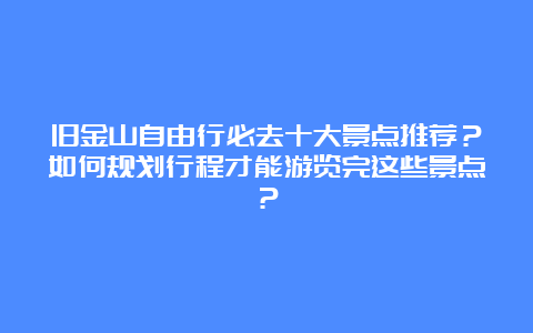 旧金山自由行必去十大景点推荐？如何规划行程才能游览完这些景点？