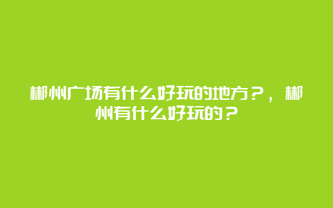 郴州广场有什么好玩的地方？，郴州有什么好玩的？