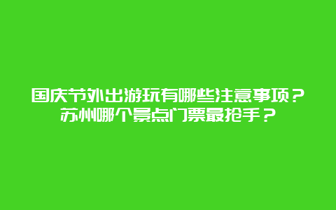 国庆节外出游玩有哪些注意事项？苏州哪个景点门票最抢手？