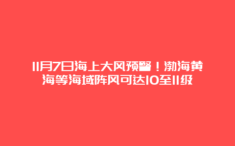 11月7日海上大风预警！渤海黄海等海域阵风可达10至11级