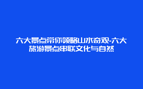 六大景点带你领略山水奇观-六大旅游景点串联文化与自然