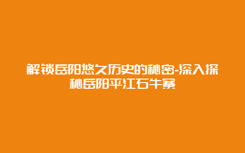 解锁岳阳悠久历史的秘密-深入探秘岳阳平江石牛寨