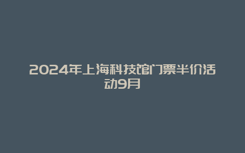 2024年上海科技馆门票半价活动9月