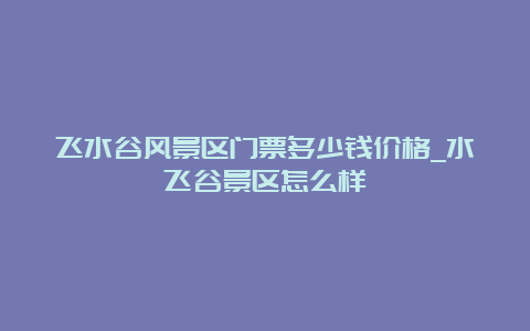 飞水谷风景区门票多少钱价格_水飞谷景区怎么样