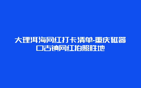 大理洱海网红打卡清单-重庆磁器口古镇网红拍照胜地