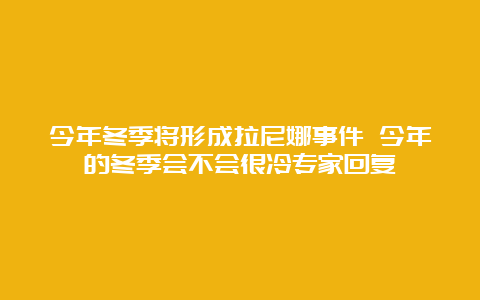 今年冬季将形成拉尼娜事件 今年的冬季会不会很冷专家回复