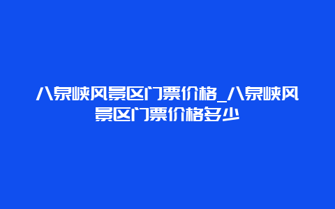 八泉峡风景区门票价格_八泉峡风景区门票价格多少