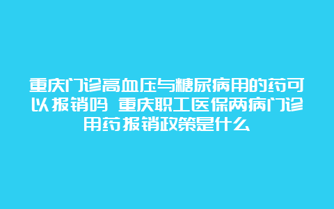 重庆门诊高血压与糖尿病用的药可以报销吗 重庆职工医保两病门诊用药报销政策是什么