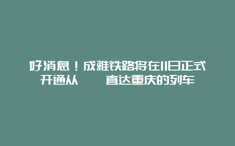 好消息！成雅铁路将在11日正式开通从邛崃直达重庆的列车