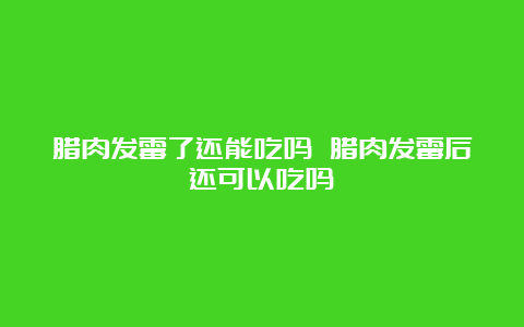 腊肉发霉了还能吃吗 腊肉发霉后还可以吃吗