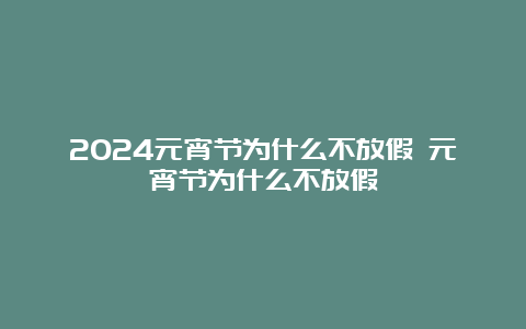 2024元宵节为什么不放假 元宵节为什么不放假