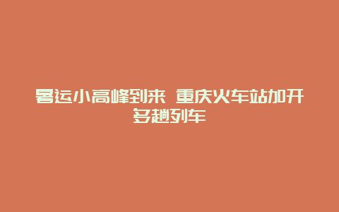 暑运小高峰到来 重庆火车站加开多趟列车