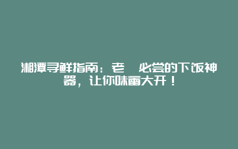 湘潭寻鲜指南：老饕必尝的下饭神器，让你味蕾大开！