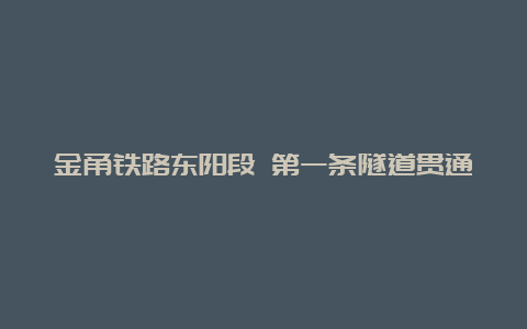 金甬铁路东阳段 第一条隧道贯通