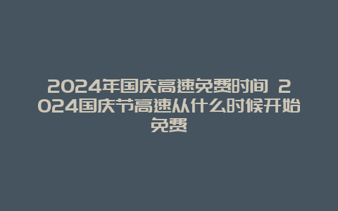 2024年国庆高速免费时间 2024国庆节高速从什么时候开始免费