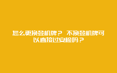 怎么更换登机牌？ 不换登机牌可以直接过安检吗？