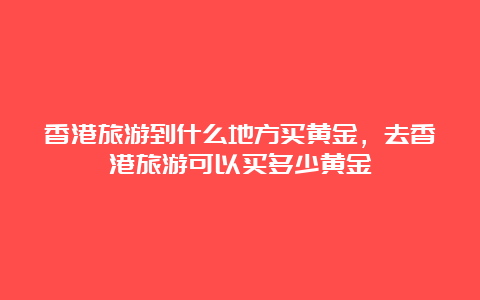 香港旅游到什么地方买黄金，去香港旅游可以买多少黄金