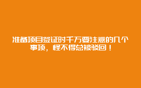 准备项目签证时千万要注意的几个事项，怪不得总被驳回！