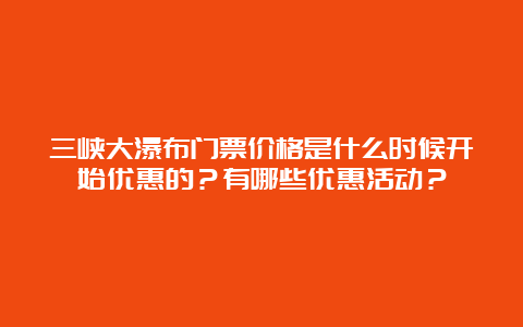 三峡大瀑布门票价格是什么时候开始优惠的？有哪些优惠活动？