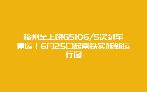 福州至上饶G5106/5次列车停运！6月25日起南铁实施新运行图