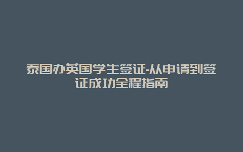 泰国办英国学生签证-从申请到签证成功全程指南