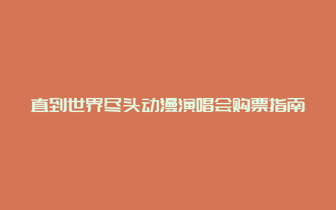 直到世界尽头动漫演唱会购票指南