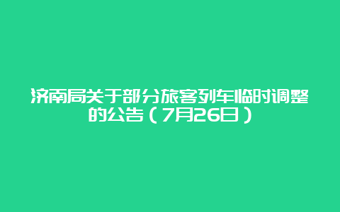 济南局关于部分旅客列车临时调整的公告（7月26日）