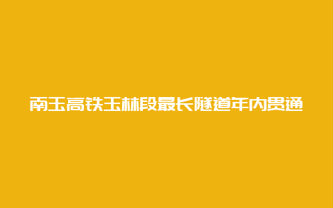 南玉高铁玉林段最长隧道年内贯通