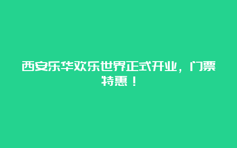 西安乐华欢乐世界正式开业，门票特惠！