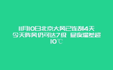 11月10日北京大风已连刮4天今天阵风仍可达7级 昼夜温差超10℃