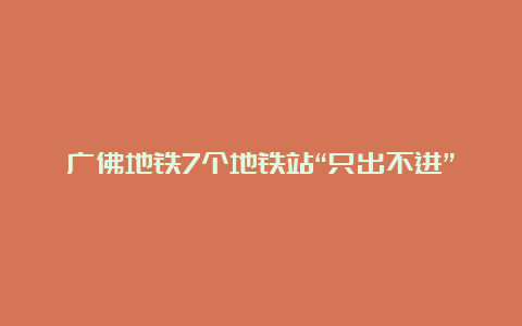 广佛地铁7个地铁站“只出不进”