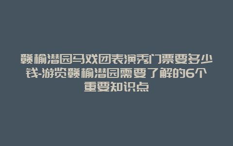 赣榆潜园马戏团表演秀门票要多少钱-游览赣榆潜园需要了解的6个重要知识点