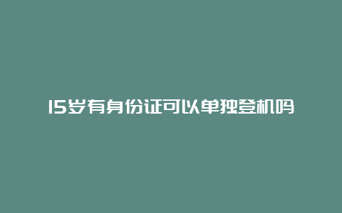 15岁有身份证可以单独登机吗