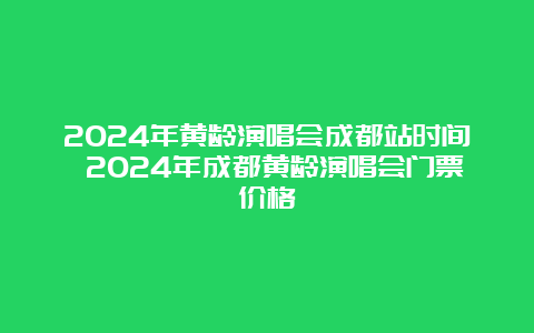 2024年黄龄演唱会成都站时间 2024年成都黄龄演唱会门票价格